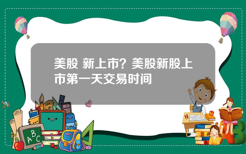 美股 新上市？美股新股上市第一天交易时间